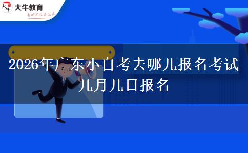 2026年广东小自考去哪儿报名考试 几月几日报名