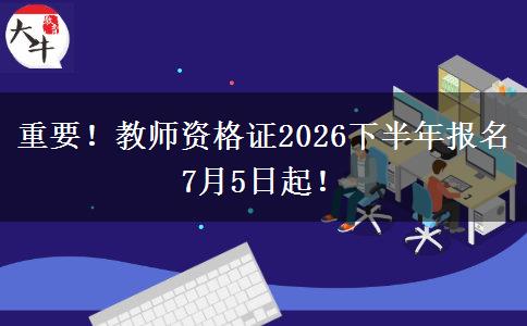 重要！教师资格证2026下半年报名7月5日起！