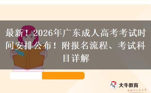 最新！2026年广东成人高考考试时间安排公布！附报名流程、考试科目详解
