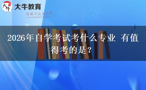 2026年自学考试考什么专业 有值得考的是？