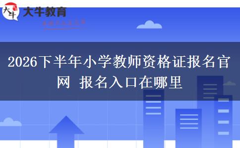 2026下半年小学教师资格证报名官网 报名入口在哪里