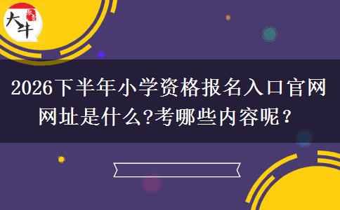 2026下半年小学资格报名入口官网网址是什么?考哪些内容呢？