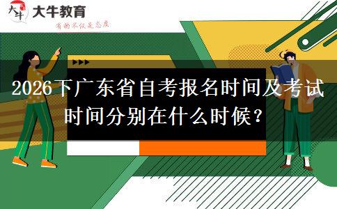 2026下广东省自考报名时间及考试时间分别在什么时候？