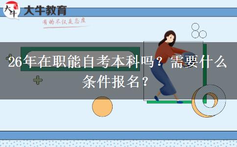 26年在职能自考本科吗？需要什么条件报名？