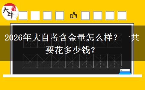 2026年大自考含金量怎么样？一共要花多少钱？