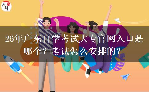 26年广东自学考试大专官网入口是哪个？考试怎么安排的？
