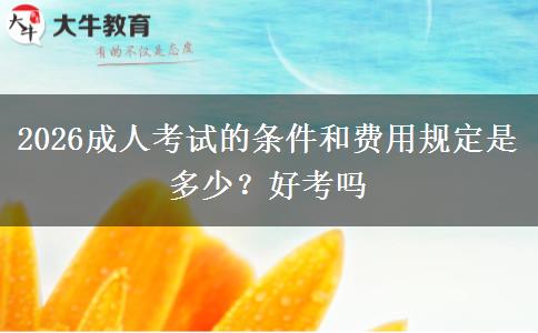 2026成人考试的条件和费用规定是多少？好考吗