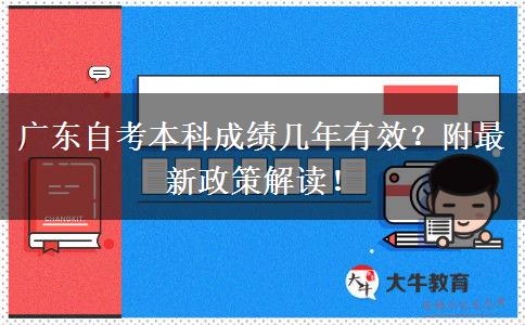广东自考本科成绩几年有效？附最新政策解读！