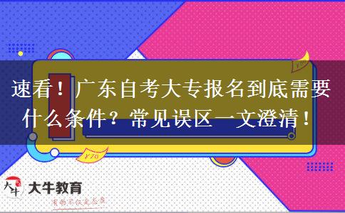速看！广东自考大专报名到底需要什么条件？常见误区一文澄清！