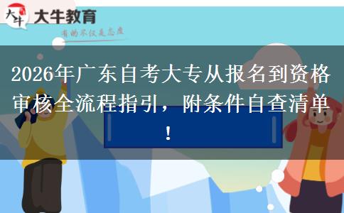 2026年广东自考大专从报名到资格审核全流程指引，附条件自查清单！