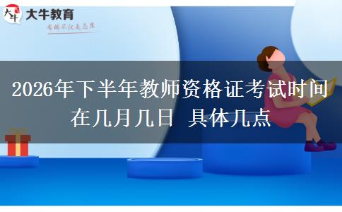 2026年下半年教师资格证考试时间在几月几日 具体几点
