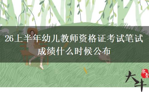 26上半年幼儿教师资格证考试笔试成绩什么时候公布