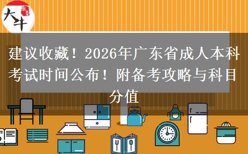 建议收藏！2026年广东省成人本科考试时间公布！附备考攻略与科目分值