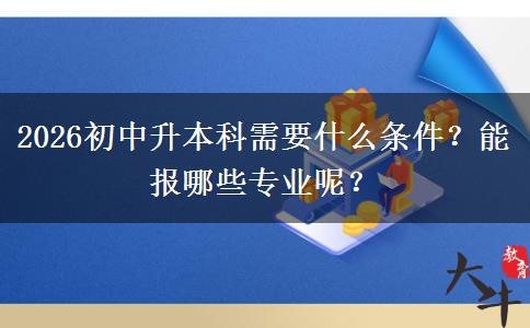 2026初中升本科需要什么条件？能报哪些专业呢？