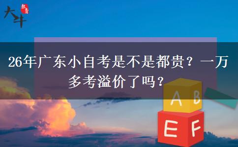 26年广东小自考是不是都贵？一万多考溢价了吗？