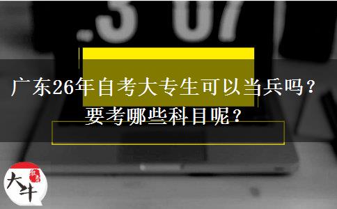 广东26年自考大专生可以当兵吗？要考哪些科目呢？