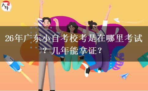 26年广东小自考校考是在哪里考试？几年能拿证？