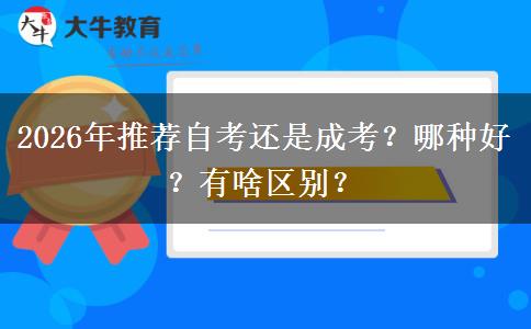 2026年推荐自考还是成考？哪种好？有啥区别？