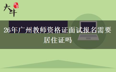 26年广州教师资格证面试报名需要居住证吗