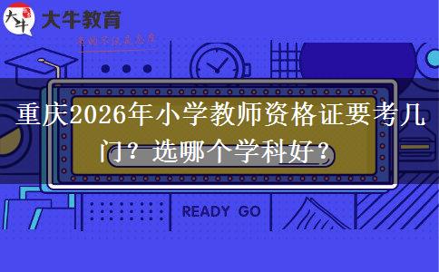 重庆2026年小学教师资格证要考几门？选哪个学科好？