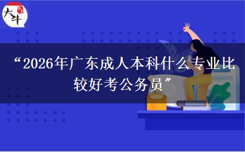 “2026年广东成人本科什么专业比较好考公务员