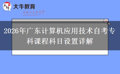 2026年广东计算机应用技术自考专科课程科目设置详解