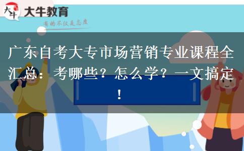 广东自考大专市场营销专业课程全汇总：考哪些？怎么学？一文搞定！