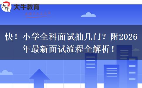 快！小学全科面试抽几门？附2026年最新面试流程全解析！