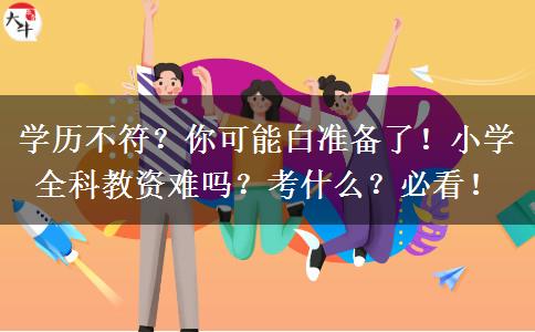 学历不符？你可能白准备了！小学全科教资难吗？考什么？必看！