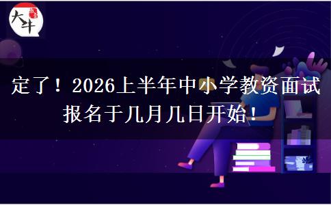 定了！2026上半年中小学教资面试报名于几月几日开始！