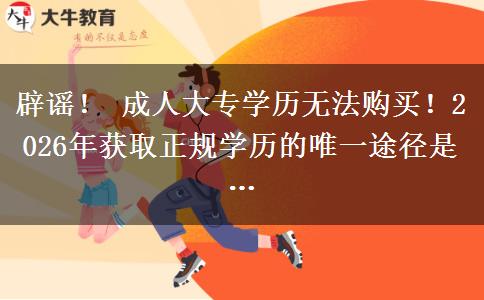 辟谣！ 成人大专学历无法购买！2026年获取正规学历的唯一途径是…