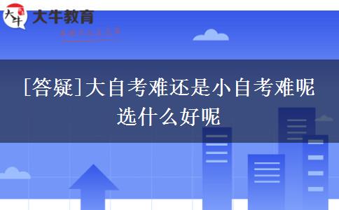 [答疑]大自考难还是小自考难呢 选什么好呢