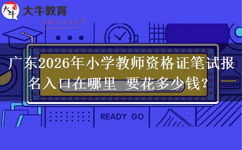 广东2026年小学教师资格证笔试报名入口在哪里 要花多少钱？