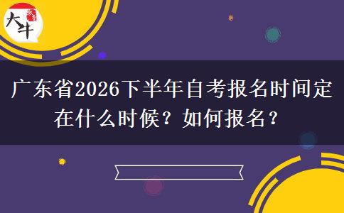 广东省2026下半年自考报名时间定在什么时候？如何报名？