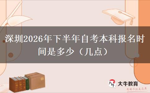 深圳2026年下半年自考本科报名时间是多少（几点）