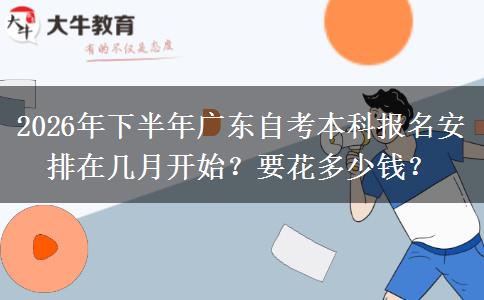 2026年下半年广东自考本科报名安排在几月开始?要花多少钱? 2026年下半年广东自考本科报名安排在几月开始?要花多少钱?