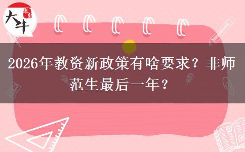 2026年教资新政策有啥要求？非师范生最后一年？