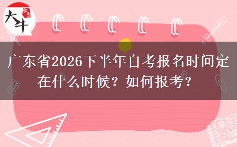 广东省2026下半年自考报名时间定在什么时候？如何报考？