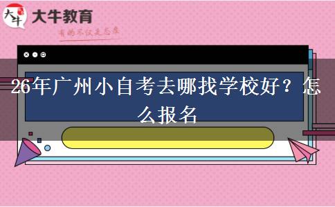 26年广州小自考去哪找学校好？怎么报名