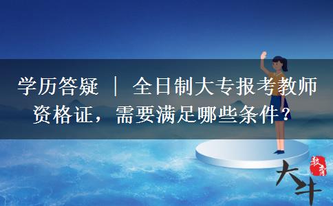 学历答疑 | 全日制大专报考教师资格证，需要满足哪些条件？