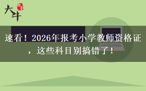 速看！2026年报考小学教师资格证，这些科目别搞错了！