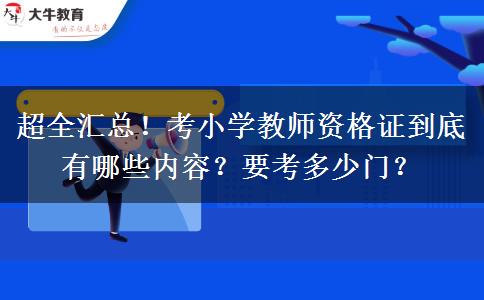 超全汇总！考小学教师资格证到底有哪些内容？要考多少门？