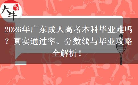 2026年广东成人高考本科毕业难吗？真实通过率、分数线与毕业攻略全解析！
