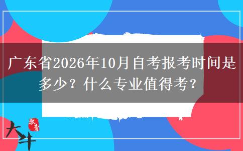 广东省2026年10月自考报考时间是多少？什么专业值得考？