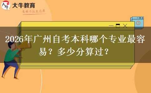 2026年广州自考本科哪个专业最容易？多少分算过？