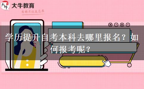 学历提升自考本科去哪里报名？如何报考呢？