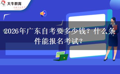 2026年广东自考要多少钱？什么条件能报名考试？