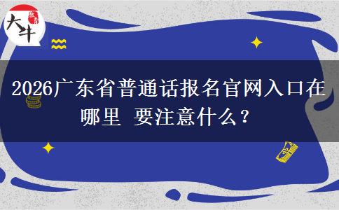2026广东省普通话报名官网入口在哪里 要注意什么？