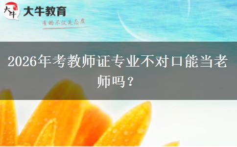 2026年考教师证专业不对口能当老师吗？