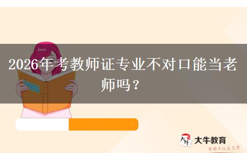 2026年考教师证专业不对口能当老师吗？